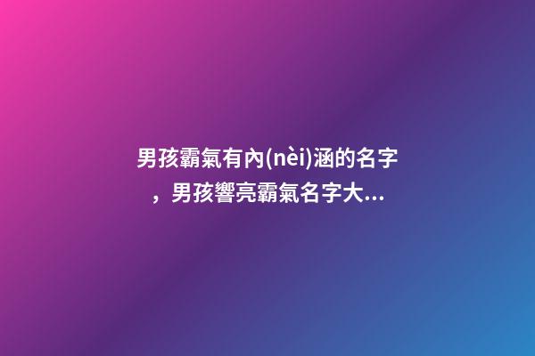 男孩霸氣有內(nèi)涵的名字，男孩響亮霸氣名字大全（好聽霸氣有內(nèi)涵的男孩名字）